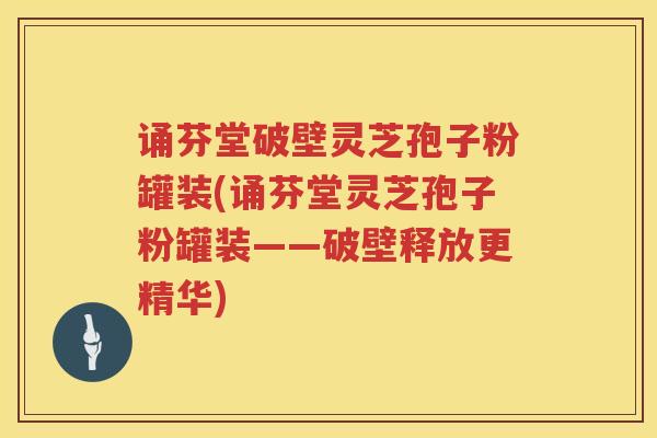 诵芬堂破壁灵芝孢子粉罐装(诵芬堂灵芝孢子粉罐装——破壁释放更精华)