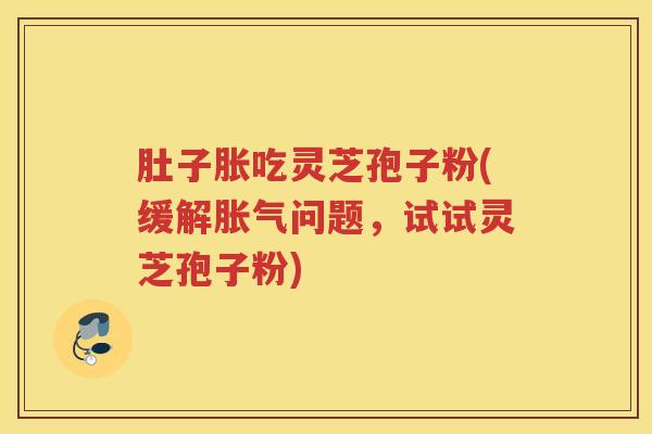 肚子胀吃灵芝孢子粉(缓解胀气问题，试试灵芝孢子粉)