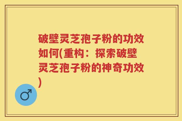 破壁灵芝孢子粉的功效如何(重构:探索破壁灵芝孢子粉的神奇功效) 破壁灵芝孢子粉的功效如何(重构:探索破壁灵芝孢子粉的神奇功效)