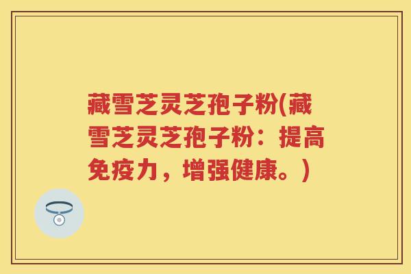 藏雪芝灵芝孢子粉(藏雪芝灵芝孢子粉：提高免疫力，增强健康。)