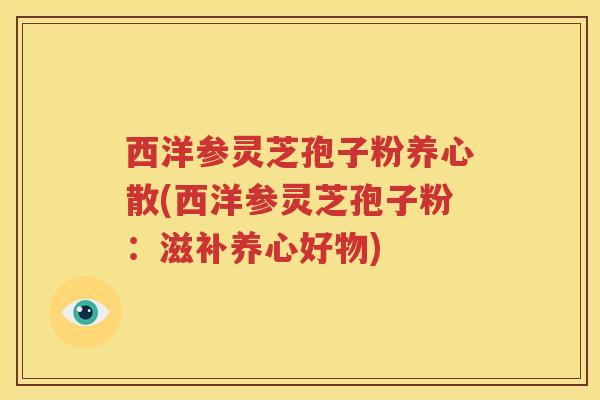 西洋参灵芝孢子粉养心散(西洋参灵芝孢子粉：滋补养心好物)