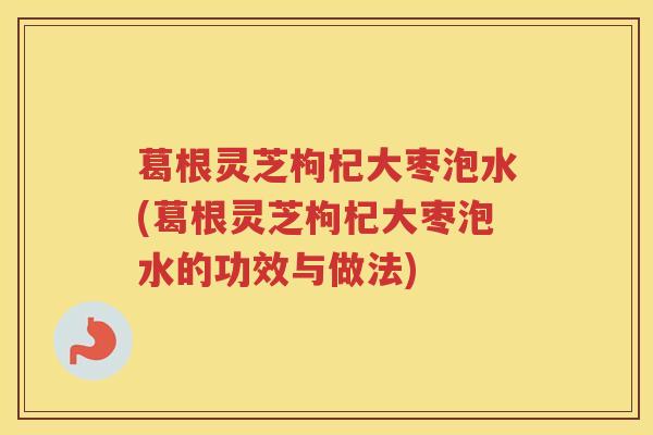 葛根灵芝枸杞大枣泡水(葛根灵芝枸杞大枣泡水的功效与做法)