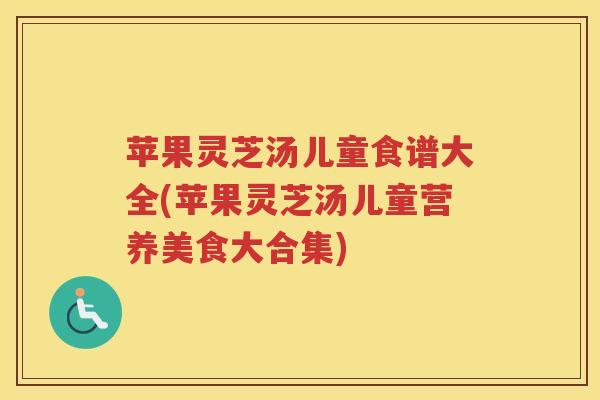 苹果灵芝汤儿童食谱大全(苹果灵芝汤儿童营养美食大合集) 苹果灵芝汤儿童食谱大全(苹果灵芝汤儿童营养美食大合集)