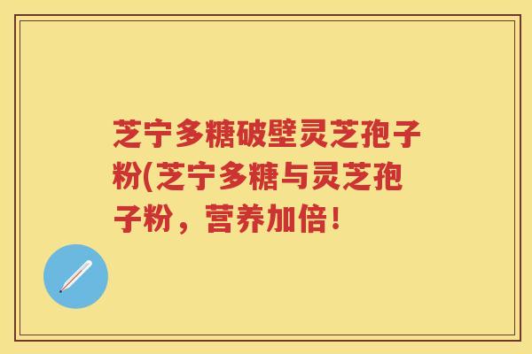 芝宁多糖破壁灵芝孢子粉(芝宁多糖与灵芝孢子粉，营养加倍！