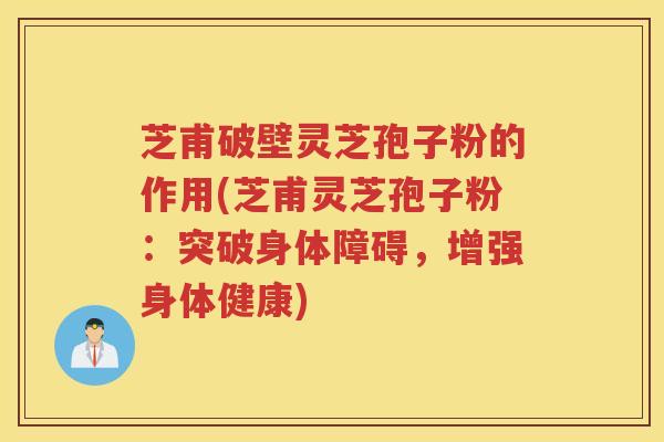 芝甫破壁灵芝孢子粉的作用(芝甫灵芝孢子粉:突破身体障碍,增强身体健康) 芝甫破壁灵芝孢子粉的作用(芝甫灵芝孢子粉:突破身体障碍,增强身体健康)
