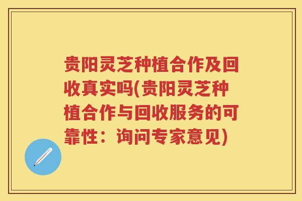 贵阳灵芝种植合作及回收真实吗(贵阳灵芝种植合作与回收服务的可靠性：询问专家意见)