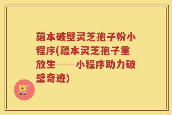 蕴本破壁灵芝孢子粉小程序(蕴本灵芝孢子重放生──小程序助力破壁奇迹)