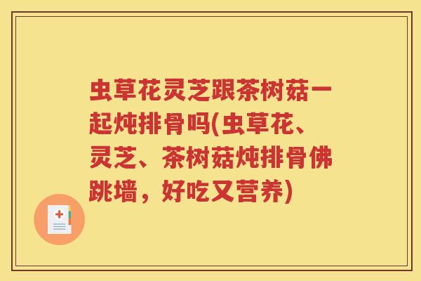 虫草花灵芝跟茶树菇一起炖排骨吗(虫草花、灵芝、茶树菇炖排骨佛跳墙,好吃又营养) 虫草花灵芝跟茶树菇一起炖排骨吗(虫草花、灵芝、茶树菇炖排骨佛跳墙,好吃又营养)