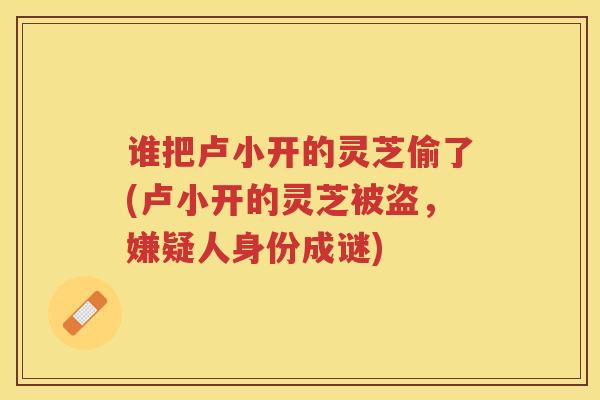 谁把卢小开的灵芝偷了(卢小开的灵芝被盗，嫌疑人身份成谜)