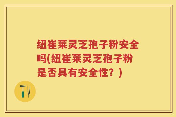 纽崔莱灵芝孢子粉安全吗(纽崔莱灵芝孢子粉是否具有安全性？)