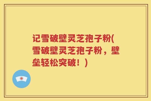 记雪破壁灵芝孢子粉(雪破壁灵芝孢子粉，壁垒轻松突破！)