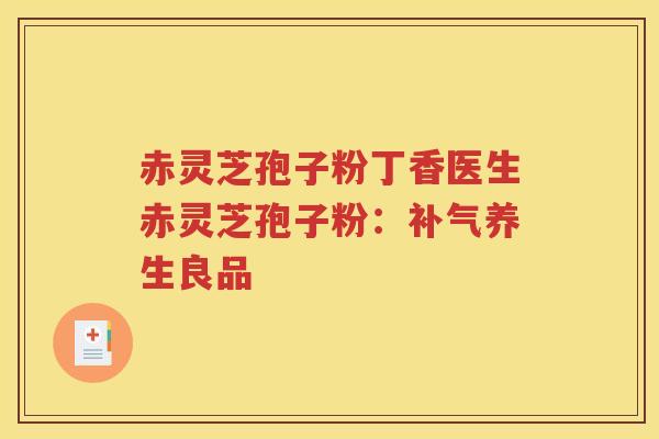 赤灵芝孢子粉丁香医生赤灵芝孢子粉：养生良品