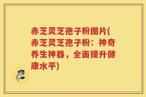 赤芝灵芝孢子粉图片(赤芝灵芝孢子粉：神奇养生神器，全面提升健康水平)