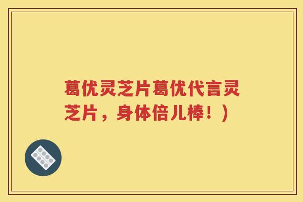 葛优灵芝片葛优代言灵芝片,身体倍儿棒!) 葛优灵芝片葛优代言灵芝片,身体倍儿棒!)