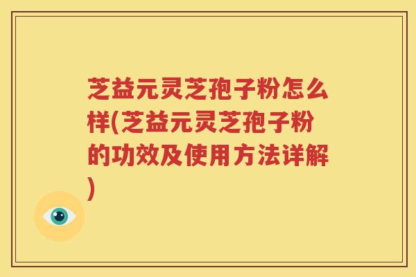 芝益元灵芝孢子粉怎么样(芝益元灵芝孢子粉的功效及使用方法详解)