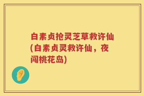 白素贞抢灵芝草救许仙(白素贞灵救许仙，夜闯桃花岛)