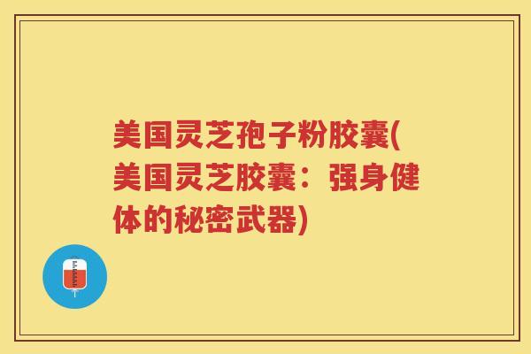 美国灵芝孢子粉胶囊(美国灵芝胶囊：强身健体的秘密武器)