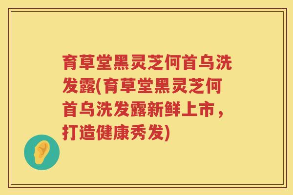 育草堂黑灵芝何首乌洗发露(育草堂黑灵芝何首乌洗发露新鲜上市，打造健康秀发)