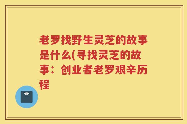 老罗找野生灵芝的故事是什么(寻找灵芝的故事:创业者老罗艰辛历程 老罗找野生灵芝的故事是什么(寻找灵芝的故事:创业者老罗艰辛历程