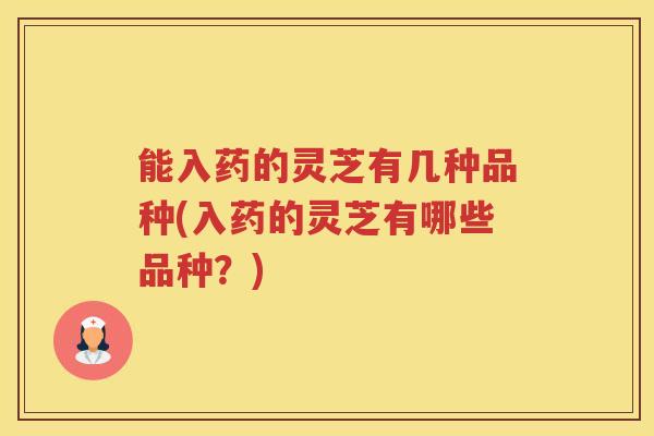 能入药的灵芝有几种品种(入药的灵芝有哪些品种？)