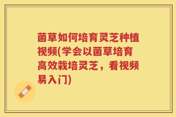 菌草如何培育灵芝种植视频(学会以菌草培育高效栽培灵芝,看视频易入门) 菌草如何培育灵芝种植视频(学会以菌草培育高效栽培灵芝,看视频易入门)
