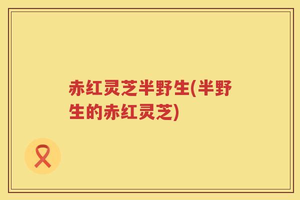 赤红灵芝半野生(半野生的赤红灵芝)