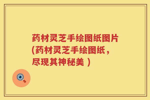 药材灵芝手绘图纸图片(药材灵芝手绘图纸，尽现其神秘美 )
