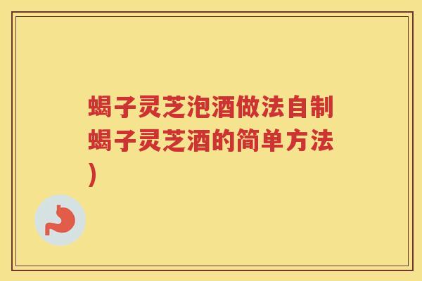 蝎子灵芝泡酒做法自制蝎子灵芝酒的简单方法)