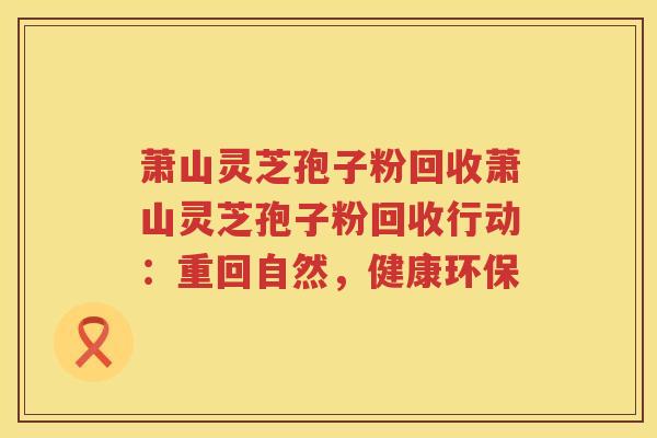 萧山灵芝孢子粉回收萧山灵芝孢子粉回收行动：重回自然，健康环保
