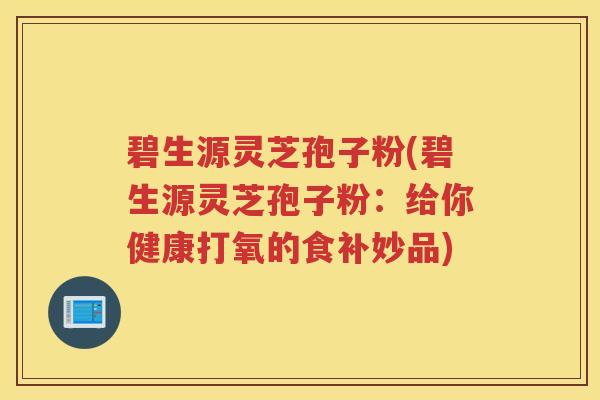 碧生源灵芝孢子粉(碧生源灵芝孢子粉：给你健康打氧的食补妙品)