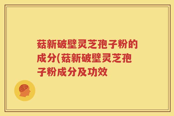菇新破壁灵芝孢子粉的成分(菇新破壁灵芝孢子粉成分及功效