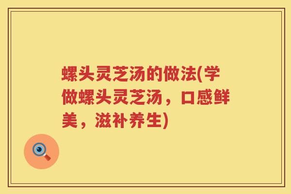 螺头灵芝汤的做法(学做螺头灵芝汤，口感鲜美，滋补养生)