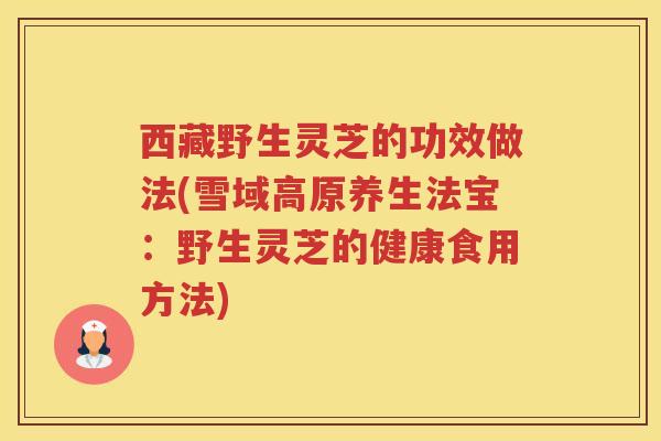 西藏野生灵芝的功效做法(雪域高原养生法宝：野生灵芝的健康食用方法)