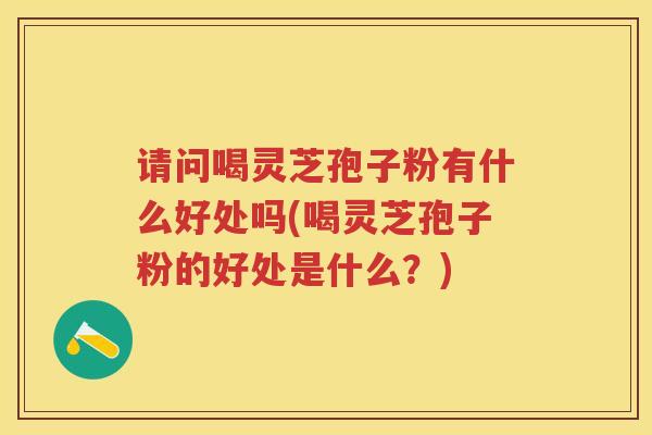 请问喝灵芝孢子粉有什么好处吗(喝灵芝孢子粉的好处是什么？)