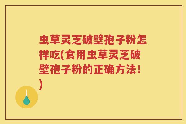 虫草灵芝破壁孢子粉怎样吃(食用虫草灵芝破壁孢子粉的正确方法!) 虫草灵芝破壁孢子粉怎样吃(食用虫草灵芝破壁孢子粉的正确方法!)