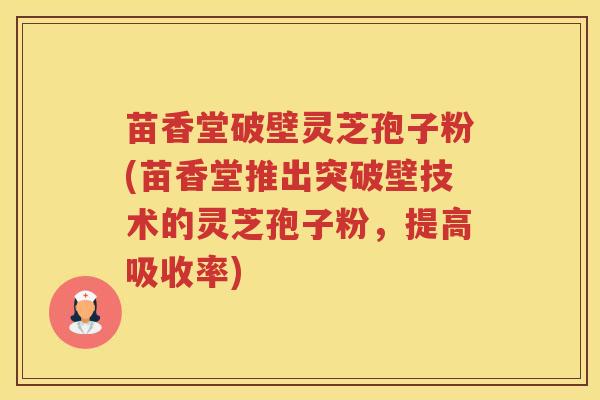 苗香堂破壁灵芝孢子粉(苗香堂推出突破壁技术的灵芝孢子粉，提高吸收率)
