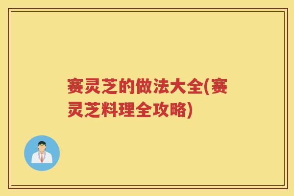 赛灵芝的做法大全(赛灵芝料理全攻略) 赛灵芝的做法大全(赛灵芝料理全攻略)