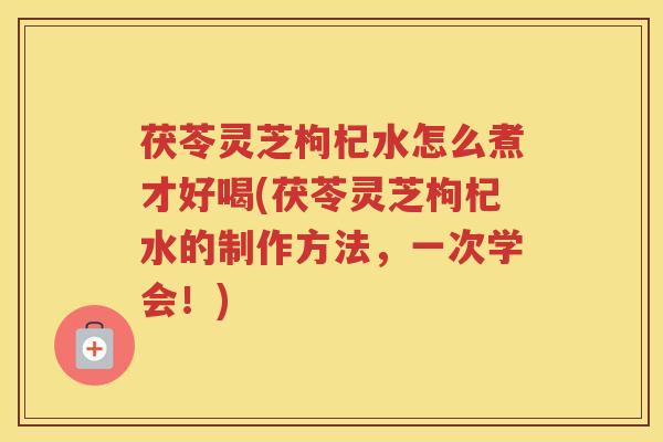 茯苓灵芝枸杞水怎么煮才好喝(茯苓灵芝枸杞水的制作方法，一次学会！)