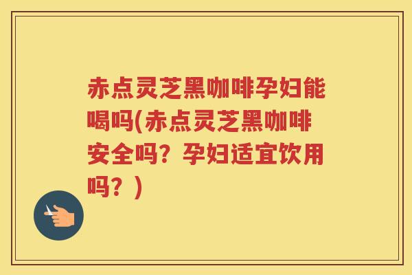 赤点灵芝黑咖啡孕妇能喝吗(赤点灵芝黑咖啡安全吗？孕妇适宜饮用吗？)