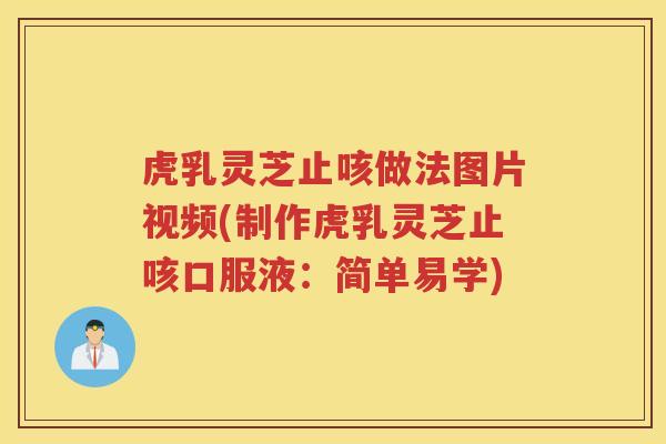 虎乳灵芝止咳做法图片视频(制作虎乳灵芝止咳口服液：简单易学)