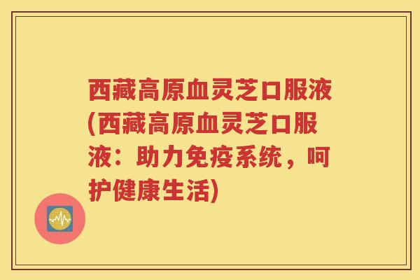 西藏高原灵芝口服液(西藏高原灵芝口服液:助力免疫系统,呵护健康生活) 西藏高原灵芝口服液(西藏高原灵芝口服液:助力免疫系统,呵护健康生活)