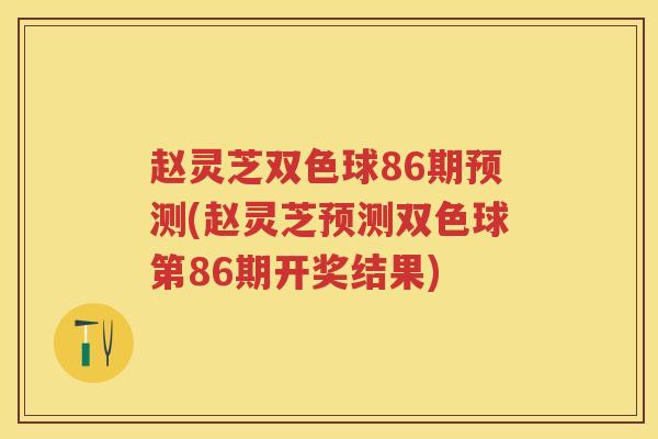 赵灵芝双色球86期预测(赵灵芝预测双色球第86期开奖结果)