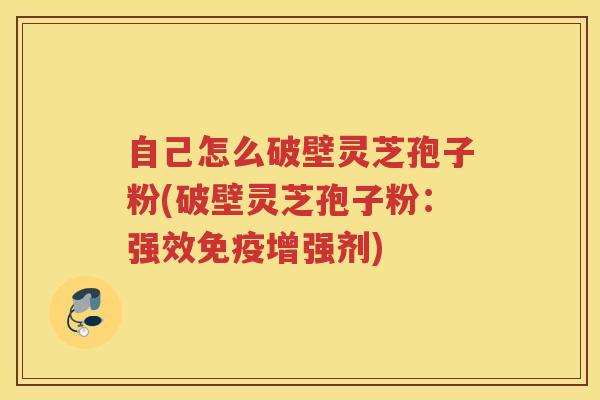 自己怎么破壁灵芝孢子粉(破壁灵芝孢子粉:强效免疫增强剂) 自己怎么破壁灵芝孢子粉(破壁灵芝孢子粉:强效免疫增强剂)