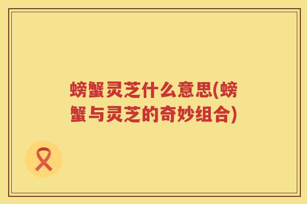 螃蟹灵芝什么意思(螃蟹与灵芝的奇妙组合) 螃蟹灵芝什么意思(螃蟹与灵芝的奇妙组合)