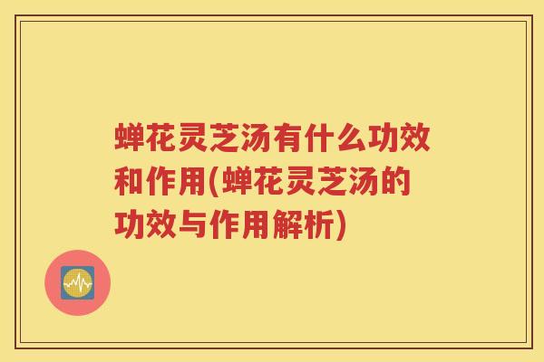 蝉花灵芝汤有什么功效和作用(蝉花灵芝汤的功效与作用解析) 蝉花灵芝汤有什么功效和作用(蝉花灵芝汤的功效与作用解析)
