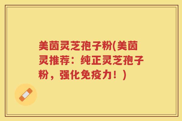 美茵灵芝孢子粉(美茵灵推荐:纯正灵芝孢子粉,强化免疫力!) 美茵灵芝孢子粉(美茵灵推荐:纯正灵芝孢子粉,强化免疫力!)