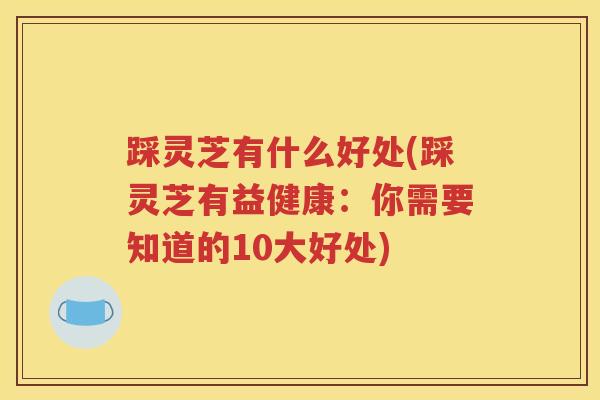 踩灵芝有什么好处(踩灵芝有益健康:你需要知道的10大好处) 踩灵芝有什么好处(踩灵芝有益健康:你需要知道的10大好处)