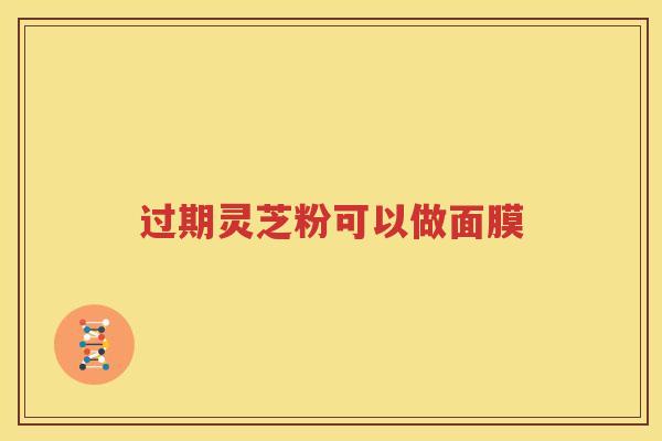 过期灵芝粉可以做面膜 过期灵芝粉可以做面膜