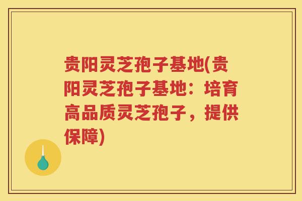 贵阳灵芝孢子基地(贵阳灵芝孢子基地:培育高品质灵芝孢子,提供保障) 贵阳灵芝孢子基地(贵阳灵芝孢子基地:培育高品质灵芝孢子,提供保障)
