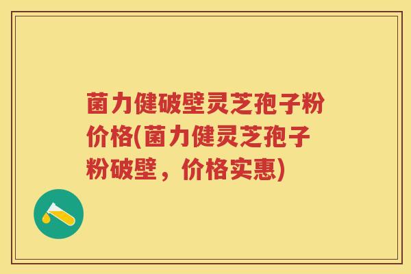 菌力健破壁灵芝孢子粉价格(菌力健灵芝孢子粉破壁,价格实惠) 菌力健破壁灵芝孢子粉价格(菌力健灵芝孢子粉破壁,价格实惠)